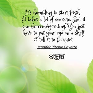 It’s humbling to start fresh. It takes a lot of courage. But it can be reinvigorating. You just have to put your ego on a shelf & tell it to be quiet.