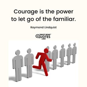 Courage is the power to let go of the familiar.