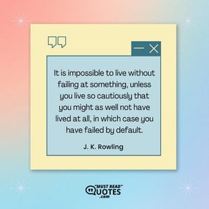 It is impossible to live without failing at something, unless you live so cautiously that you might as well not have lived at all, in which case you have failed by default.