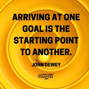 Arriving at one goal is the starting point to another.
