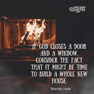 If God closes a door AND a window, consider the fact that it might be time to build a whole new house.