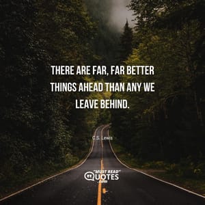 There are far, far better things ahead than any we leave behind.