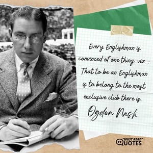 Every Englishman is convinced of one thing, viz.: That to be an Englishman is to belong to the most exclusive club there is.