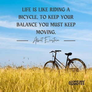 Life is like riding a bicycle. To keep your balance you must keep moving.