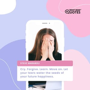 Cry. Forgive. Learn. Move on. Let your tears water the seeds of your future happiness.