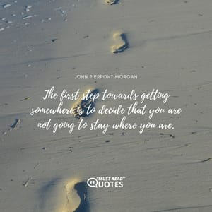 The first step towards getting somewhere is to decide that you are not going to stay where you are.