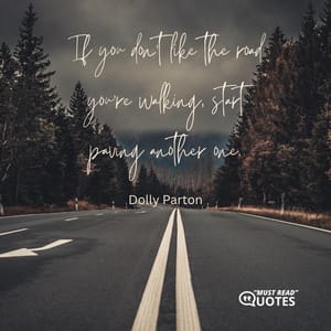 If you don’t like the road you’re walking, start paving another one.