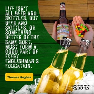 Life isn't all beer and skittles, but beer and skittles, or something better of the same sort, must form a good part of every Englishman's education.