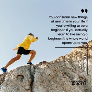 You can learn new things at any time in your life if you’re willing to be a beginner. If you actually learn to like being a beginner, the whole world opens up to you.