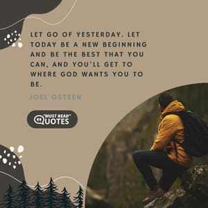 Let go of yesterday. Let today be a new beginning and be the best that you can, and you’ll get to where God wants you to be.