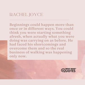 Beginnings could happen more than once or in different ways. You could think you were starting something afresh, when actually what you were doing was carrying on as before. He had faced his shortcomings and overcome them and so the real business of walking was happening only now.