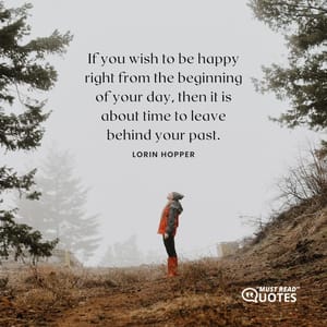 If you wish to be happy right from the beginning of your day, then it is about time to leave behind your past.