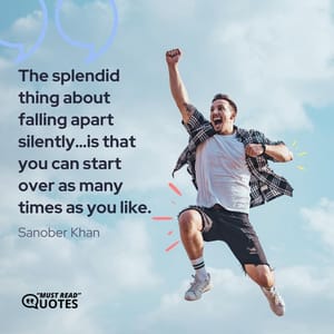 The splendid thing about falling apart silently…is that you can start over as many times as you like.
