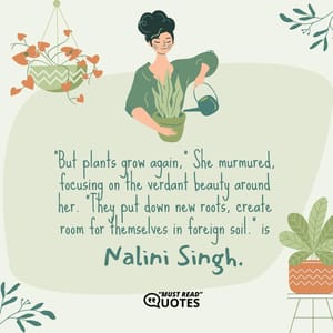 "But plants grow again," She murmured, focusing on the verdant beauty around her. "They put down new roots, create room for themselves in foreign soil."