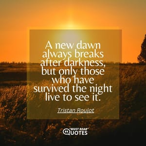 A new dawn always breaks after darkness, but only those who have survived the night live to see it.