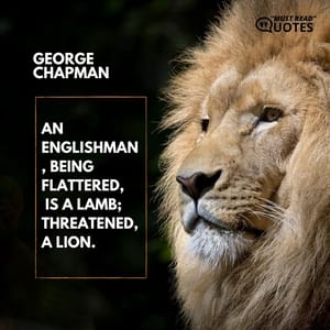 An Englishman, being flattered, is a lamb; threatened, a lion.