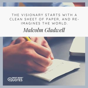 The visionary starts with a clean sheet of paper, and re-imagines the world.