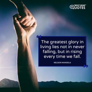 The greatest glory in living lies not in never falling, but in rising every time we fall.