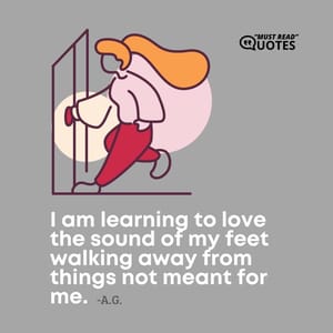 I am learning to love the sound of my feet walking away from things not meant for me.