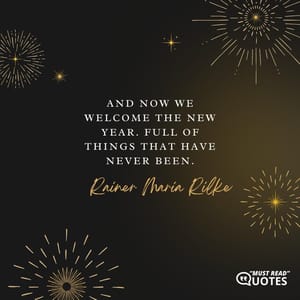 And now we welcome the new year. Full of things that have never been.
