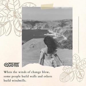 When the winds of change blow, some people build walls and others build windmills.