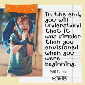In the end, you will understand that it was simpler than you envisioned when you were beginning.