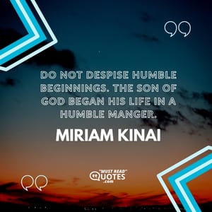 Do not despise humble beginnings. The Son of God began His life in a humble manger.