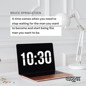 A time comes when you need to stop waiting for the man you want to become and start being the man you want to be.