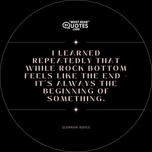 I learned repeatedly that while rock bottom feels like the end – it's always the beginning of something.