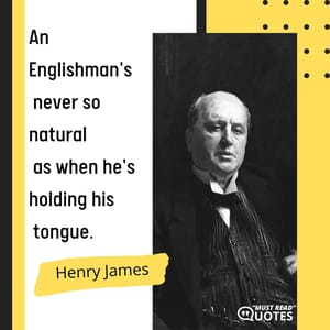 An Englishman's never so natural as when he's holding his tongue.