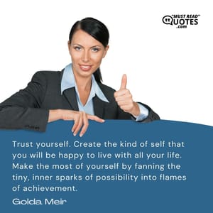 Trust yourself. Create the kind of self that you will be happy to live with all your life. Make the most of yourself by fanning the tiny, inner sparks of possibility into flames of achievement.