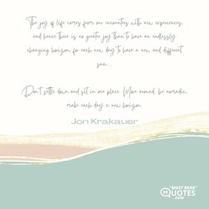 The joy of life comes from our encounters with new experiences, and hence there is no greater joy than to have an endlessly changing horizon, for each new day to have a new and different sun…. Don’t settle down and sit in one place. Move around, be nomadic, make each day a new horizon.