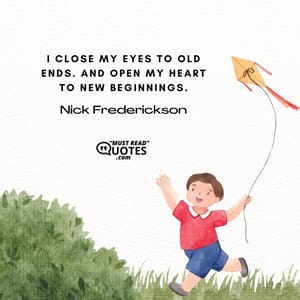 I close my eyes to old ends. And open my heart to new beginnings.