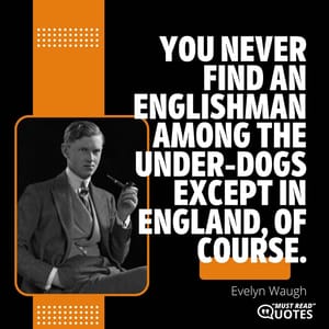 You never find an Englishman among the under-dogs except in England, of course.
