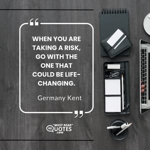 When you are taking a risk, go with the one that could be life-changing.
