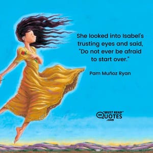 She looked into Isabel's trusting eyes and said, "Do not ever be afraid to start over."