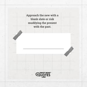 Approach the new with a blank slate or risk muddying the present with the past.