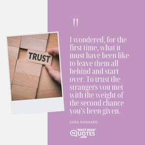 I wondered, for the first time, what it must have been like to leave them all behind and start over. To trust the strangers you met with the weight of the second chance you’s been given.