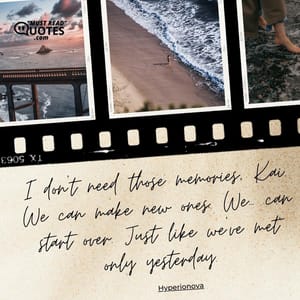I don’t need those memories, Kai. We can make new ones. We… can start over. Just like we’ve met only yesterday.