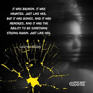 It was broken. It was haunted. Just like her. But it had bones, and it had memories, and it had the ability to be something strong again. Just like her.