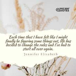 Each time that I have felt like I might finally be figuring some things out, life has decided to change the rules and I’ve had to start all over again.