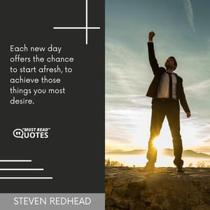 Each new day offers the chance to start afresh, to achieve those things you most desire.