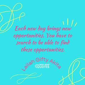 Each new day brings new opportunities. You have to search to be able to find these opportunities.