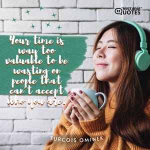 Your time is way too valuable to be wasting on people that can’t accept who you are.