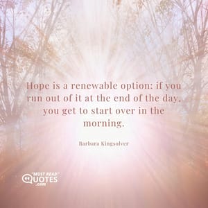 Hope is a renewable option: if you run out of it at the end of the day, you get to start over in the morning.