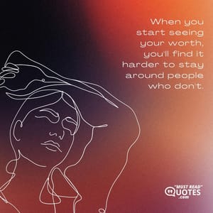 When you start seeing your worth, you'll find it harder to stay around people who don't.