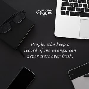 People, who keep a record of the wrongs, can never start over fresh.