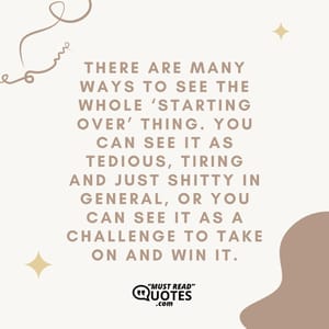There are many ways to see the whole ‘starting over’ thing. You can see it as tedious, tiring and just shitty in general, or you can see it as a challenge to take on and win it.