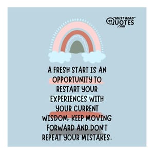 A fresh start is an opportunity to restart your experiences with your current wisdom. Keep moving forward and don’t repeat your mistakes.