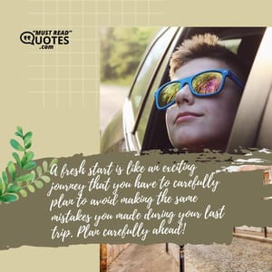 A fresh start is like an exciting journey that you have to carefully plan to avoid making the same mistakes you made during your last trip. Plan carefully ahead!